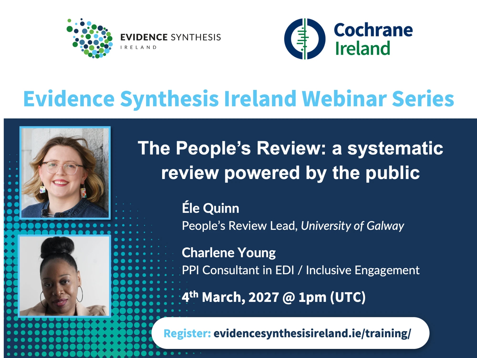 Evidence Synthesis Ireland Webinar Series – The People’s Review: a systematic review powered by the public. Éle Quinn, People’s Review Lead, University of Galway, and Charlene Young, PPI Consultant in EDI / Inclusive Engagement. 4 March 2027, 1pm (UTC).
